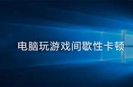 玩游戏会卡一下屏什么原因（玩游戏屏幕突然卡一下又恢复正常）