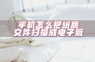 怎么用手机把纸质文件变成电子版（怎样将纸质文件转换成电子版）