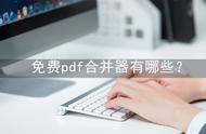 免费pdf合并软件（最好用的免费的pdf合并工具）