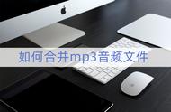 怎么把音频和mp3合并（怎么合并两个mp3文件）