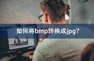 bmp转换jpg格式（bmp图片格式怎么转换jpg）