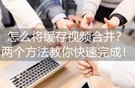 视频缓存合并怎么能按顺序来（如何将缓存视频合并在一起）